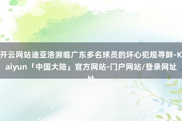 开云网站迪亚洛濒临广东多名球员的坏心犯规寻衅-Kaiyun「中国大陆」官方网站-门户网站/登录网址