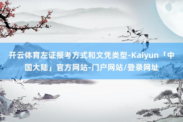 开云体育左证报考方式和文凭类型-Kaiyun「中国大陆」官方网站-门户网站/登录网址