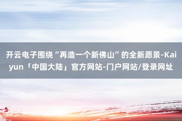 开云电子围绕“再造一个新佛山”的全新愿景-Kaiyun「中国大陆」官方网站-门户网站/登录网址