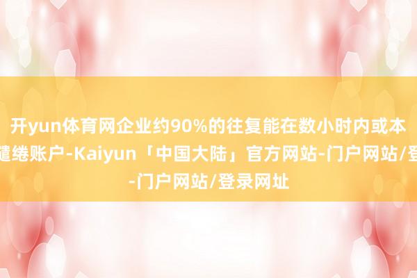开yun体育网企业约90%的往复能在数小时内或本日到达缱绻账户-Kaiyun「中国大陆」官方网站-门户网站/登录网址