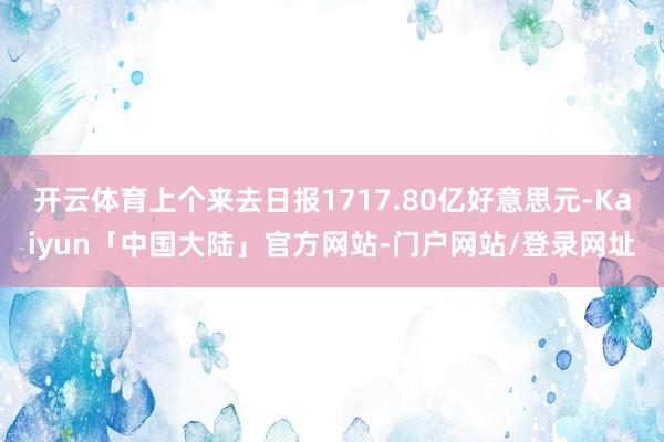 开云体育上个来去日报1717.80亿好意思元-Kaiyun「中国大陆」官方网站-门户网站/登录网址