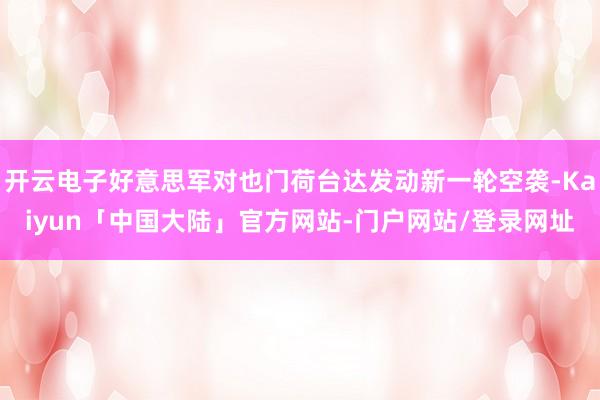 开云电子好意思军对也门荷台达发动新一轮空袭-Kaiyun「中国大陆」官方网站-门户网站/登录网址