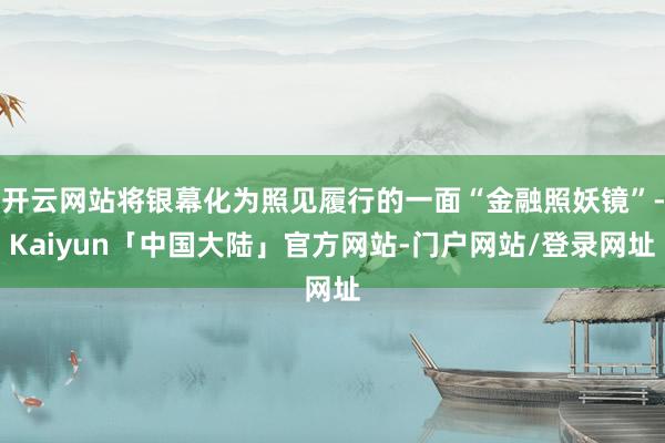 开云网站将银幕化为照见履行的一面“金融照妖镜”-Kaiyun「中国大陆」官方网站-门户网站/登录网址