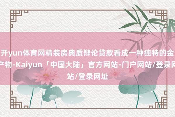 开yun体育网精装房典质辩论贷款看成一种独特的金融产物-Kaiyun「中国大陆」官方网站-门户网站/登录网址