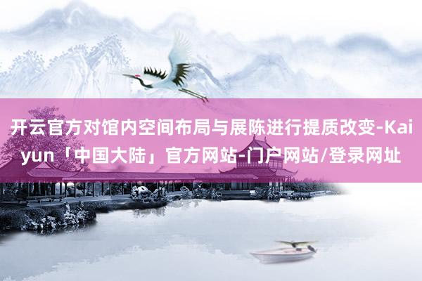 开云官方对馆内空间布局与展陈进行提质改变-Kaiyun「中国大陆」官方网站-门户网站/登录网址