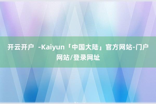 开云开户  -Kaiyun「中国大陆」官方网站-门户网站/登录网址