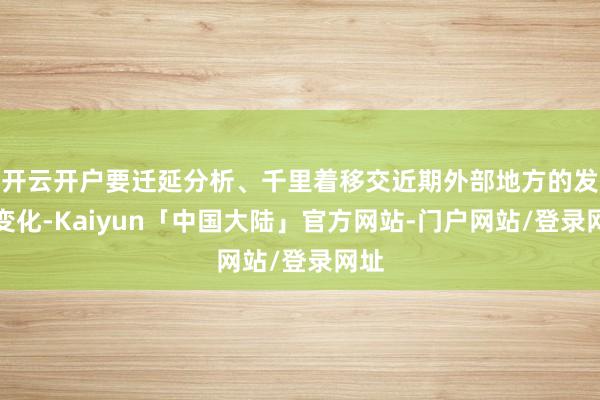 开云开户要迁延分析、千里着移交近期外部地方的发展变化-Kaiyun「中国大陆」官方网站-门户网站/登录网址
