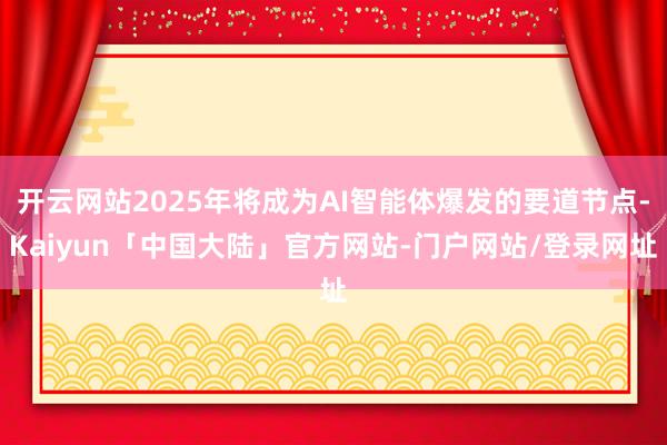 开云网站2025年将成为AI智能体爆发的要道节点-Kaiyun「中国大陆」官方网站-门户网站/登录网址