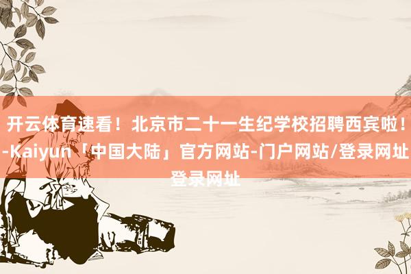 开云体育速看！北京市二十一生纪学校招聘西宾啦！-Kaiyun「中国大陆」官方网站-门户网站/登录网址