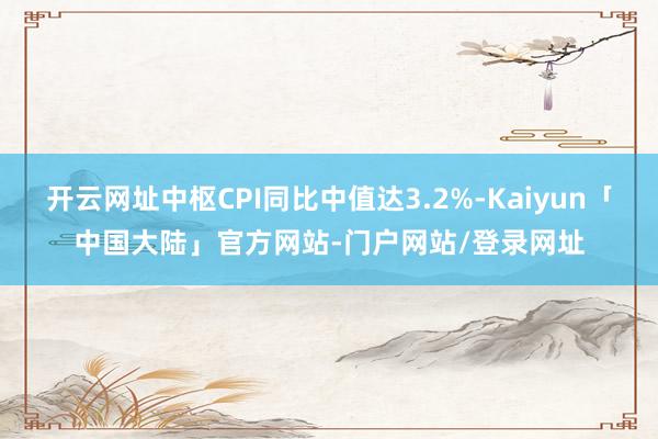开云网址中枢CPI同比中值达3.2%-Kaiyun「中国大陆」官方网站-门户网站/登录网址