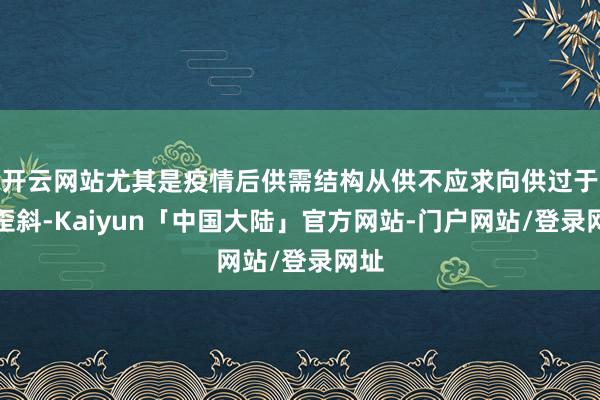 开云网站尤其是疫情后供需结构从供不应求向供过于求歪斜-Kaiyun「中国大陆」官方网站-门户网站/登录网址