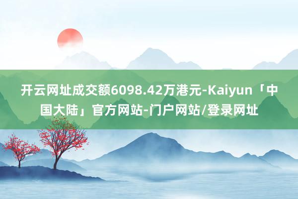 开云网址成交额6098.42万港元-Kaiyun「中国大陆」官方网站-门户网站/登录网址