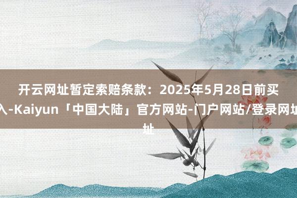 开云网址　　暂定索赔条款：　　2025年5月28日前买入-Kaiyun「中国大陆」官方网站-门户网站/登录网址