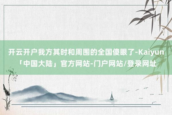 开云开户我方其时和周围的全国傻眼了-Kaiyun「中国大陆」官方网站-门户网站/登录网址