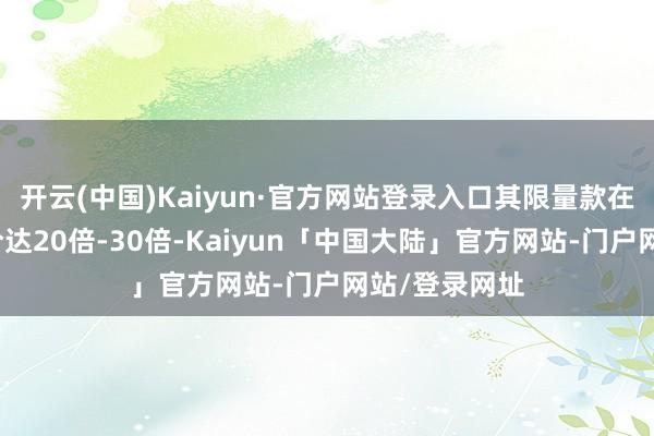 开云(中国)Kaiyun·官方网站登录入口其限量款在二手市集溢价达20倍-30倍-Kaiyun「中国大陆」官方网站-门户网站/登录网址