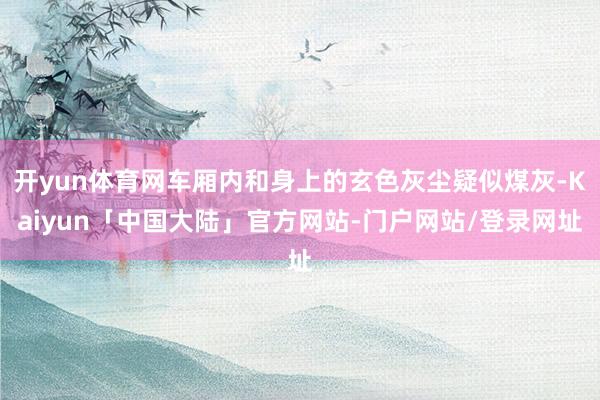 开yun体育网车厢内和身上的玄色灰尘疑似煤灰-Kaiyun「中国大陆」官方网站-门户网站/登录网址