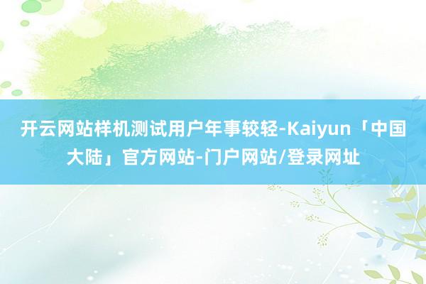 开云网站样机测试用户年事较轻-Kaiyun「中国大陆」官方网站-门户网站/登录网址