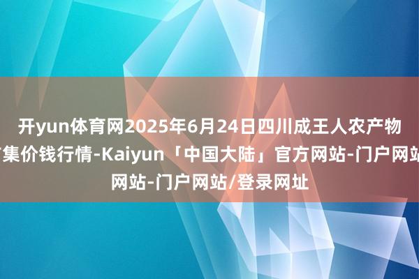 开yun体育网2025年6月24日四川成王人农产物中心批发市集价钱行情-Kaiyun「中国大陆」官方网站-门户网站/登录网址