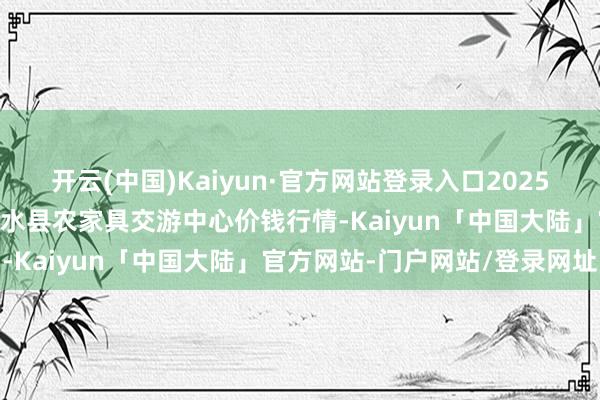 开云(中国)Kaiyun·官方网站登录入口2025年6月24日四川广安市邻水县农家具交游中心价钱行情-Kaiyun「中国大陆」官方网站-门户网站/登录网址