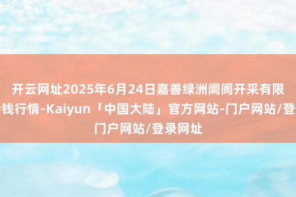 开云网址2025年6月24日嘉善绿洲阛阓开采有限公司价钱行情-Kaiyun「中国大陆」官方网站-门户网站/登录网址
