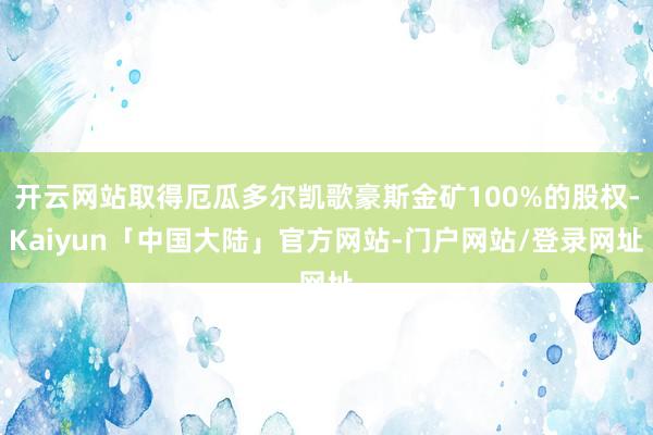 开云网站取得厄瓜多尔凯歌豪斯金矿100%的股权-Kaiyun「中国大陆」官方网站-门户网站/登录网址