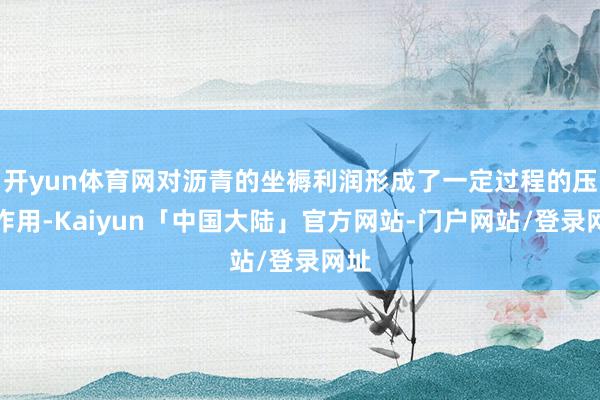 开yun体育网对沥青的坐褥利润形成了一定过程的压制作用-Kaiyun「中国大陆」官方网站-门户网站/登录网址