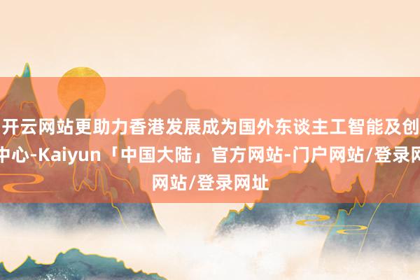 开云网站更助力香港发展成为国外东谈主工智能及创科中心-Kaiyun「中国大陆」官方网站-门户网站/登录网址