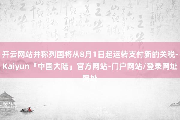 开云网站并称列国将从8月1日起运转支付新的关税-Kaiyun「中国大陆」官方网站-门户网站/登录网址