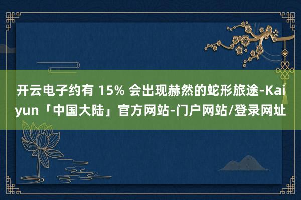 开云电子约有 15% 会出现赫然的蛇形旅途-Kaiyun「中国大陆」官方网站-门户网站/登录网址