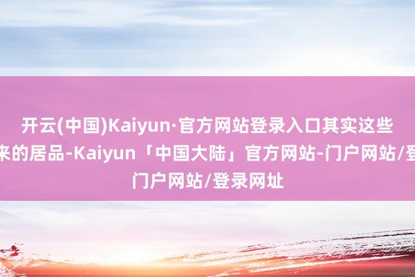 开云(中国)Kaiyun·官方网站登录入口其实这些报价出来的居品-Kaiyun「中国大陆」官方网站-门户网站/登录网址