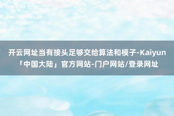 开云网址当有接头足够交给算法和模子-Kaiyun「中国大陆」官方网站-门户网站/登录网址