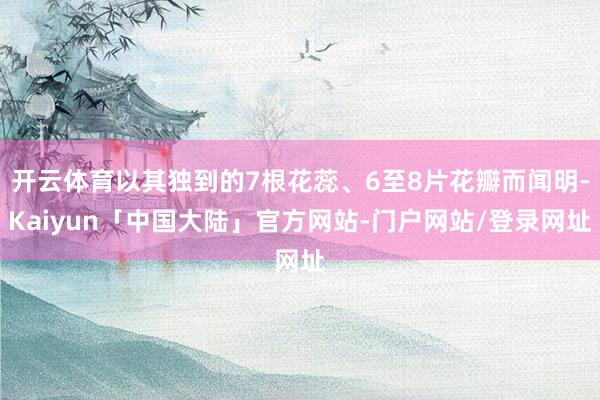 开云体育以其独到的7根花蕊、6至8片花瓣而闻明-Kaiyun「中国大陆」官方网站-门户网站/登录网址