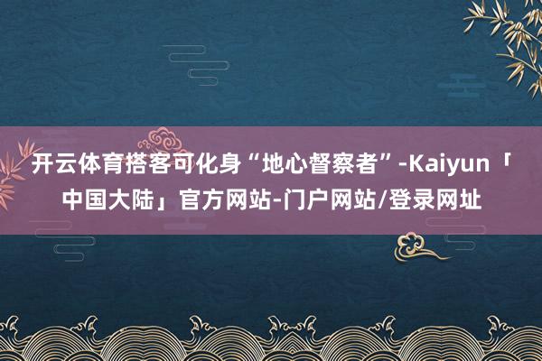 开云体育搭客可化身“地心督察者”-Kaiyun「中国大陆」官方网站-门户网站/登录网址