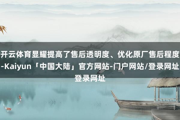 开云体育显耀提高了售后透明度、优化原厂售后程度-Kaiyun「中国大陆」官方网站-门户网站/登录网址