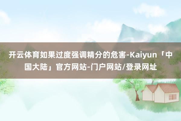 开云体育如果过度强调精分的危害-Kaiyun「中国大陆」官方网站-门户网站/登录网址