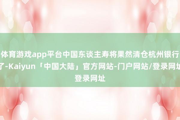 体育游戏app平台中国东谈主寿将果然清仓杭州银行了-Kaiyun「中国大陆」官方网站-门户网站/登录网址