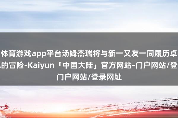 体育游戏app平台汤姆杰瑞将与新一又友一同履历卓绝次元的冒险-Kaiyun「中国大陆」官方网站-门户网站/登录网址