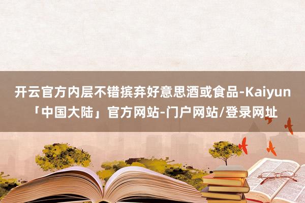 开云官方内层不错摈弃好意思酒或食品-Kaiyun「中国大陆」官方网站-门户网站/登录网址
