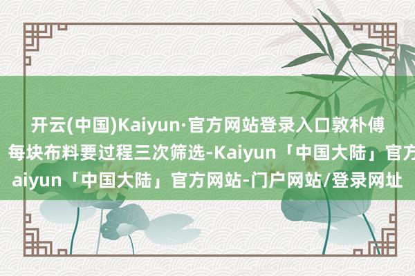 开云(中国)Kaiyun·官方网站登录入口敦朴傅们坚抓“三选一”原则：每块布料要过程三次筛选-Kaiyun「中国大陆」官方网站-门户网站/登录网址