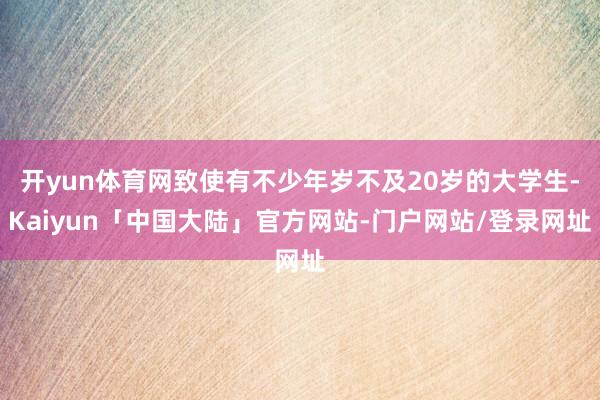 开yun体育网致使有不少年岁不及20岁的大学生-Kaiyun「中国大陆」官方网站-门户网站/登录网址