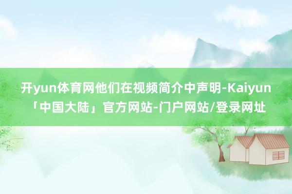 开yun体育网他们在视频简介中声明-Kaiyun「中国大陆」官方网站-门户网站/登录网址