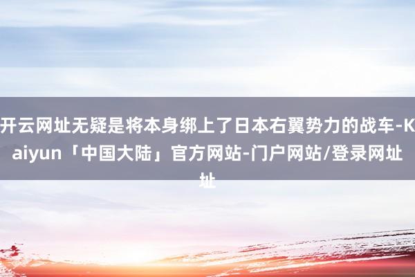 开云网址无疑是将本身绑上了日本右翼势力的战车-Kaiyun「中国大陆」官方网站-门户网站/登录网址