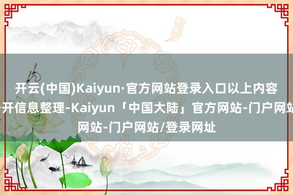 开云(中国)Kaiyun·官方网站登录入口以上内容为本站据公开信息整理-Kaiyun「中国大陆」官方网站-门户网站/登录网址