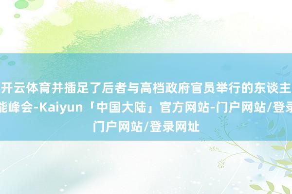 开云体育并插足了后者与高档政府官员举行的东谈主工智能峰会-Kaiyun「中国大陆」官方网站-门户网站/登录网址