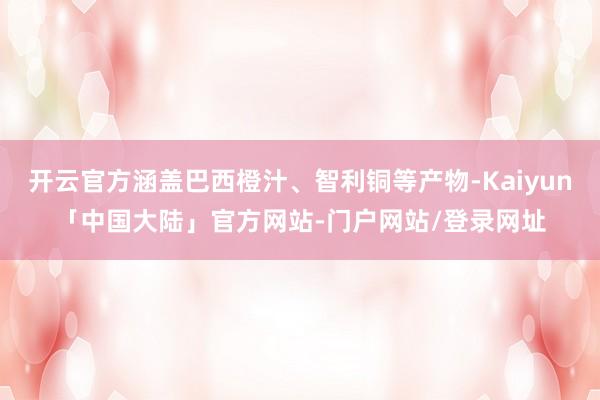 开云官方涵盖巴西橙汁、智利铜等产物-Kaiyun「中国大陆」官方网站-门户网站/登录网址