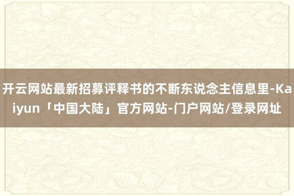 开云网站最新招募评释书的不断东说念主信息里-Kaiyun「中国大陆」官方网站-门户网站/登录网址