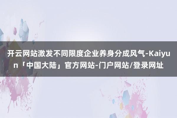 开云网站激发不同限度企业养身分成风气-Kaiyun「中国大陆」官方网站-门户网站/登录网址