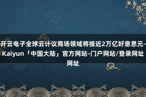 开云电子全球云计议商场领域将接近2万亿好意思元-Kaiyun「中国大陆」官方网站-门户网站/登录网址