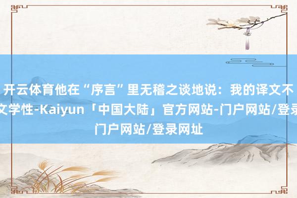 开云体育他在“序言”里无稽之谈地说:我的译文不标榜文学性-Kaiyun「中国大陆」官方网站-门户网站/登录网址