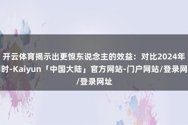 开云体育揭示出更惊东说念主的效益：对比2024年同时-Kaiyun「中国大陆」官方网站-门户网站/登录网址